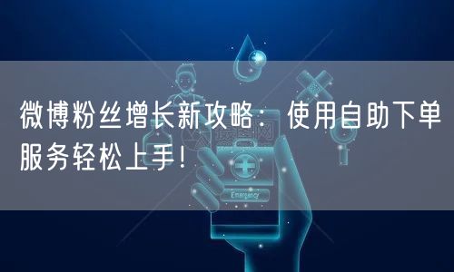 微博粉丝增长新攻略：使用自助下单服务轻松上手！