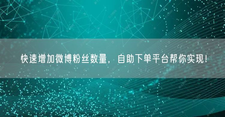快速增加微博粉丝数量，自助下单平台帮你实现！