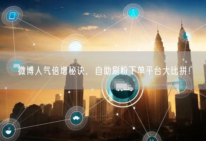 微博人气倍增秘诀，自助刷粉下单平台大比拼！