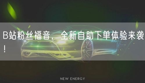 B站粉丝福音，全新自助下单体验来袭！