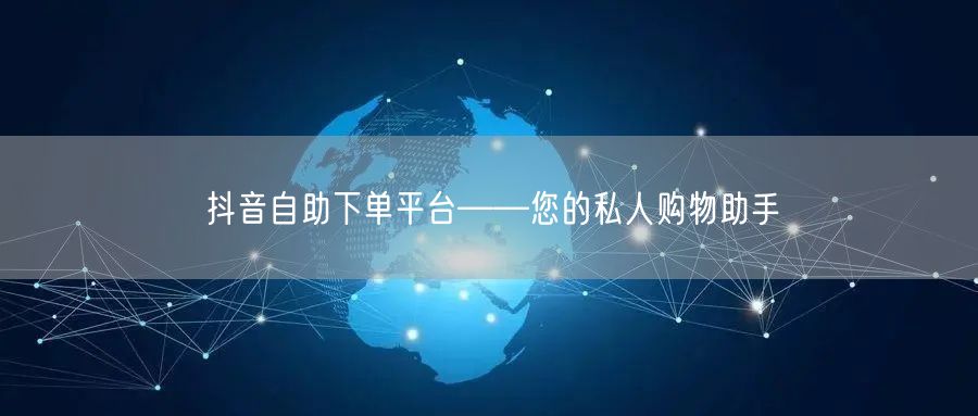 抖音自助下单平台——您的私人购物助手