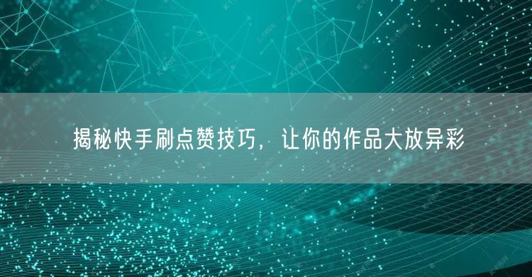 揭秘快手刷点赞技巧，让你的作品大放异彩