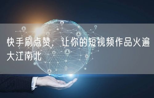 快手刷点赞，让你的短视频作品火遍大江南北