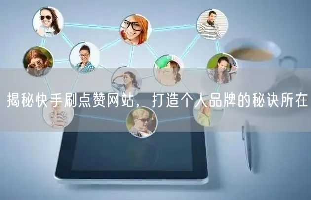揭秘快手刷点赞网站，打造个人品牌的秘诀所在