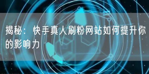 揭秘：快手真人刷粉网站如何提升你的影响力