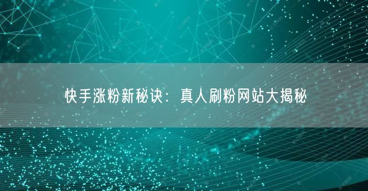 快手涨粉新秘诀：真人刷粉网站大揭秘