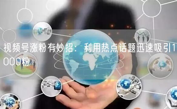 视频号涨粉有妙招：利用热点话题迅速吸引1000粉