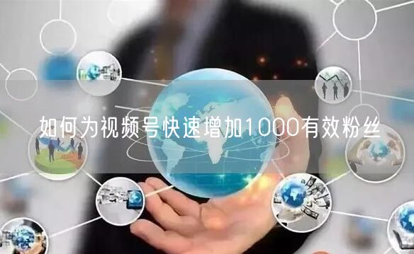 如何为视频号快速增加1000有效粉丝