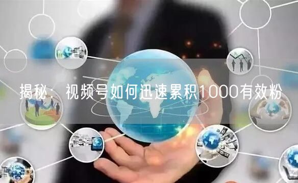 揭秘：视频号如何迅速累积1000有效粉