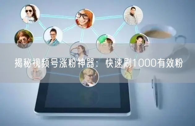 揭秘视频号涨粉神器：快速刷1000有效粉