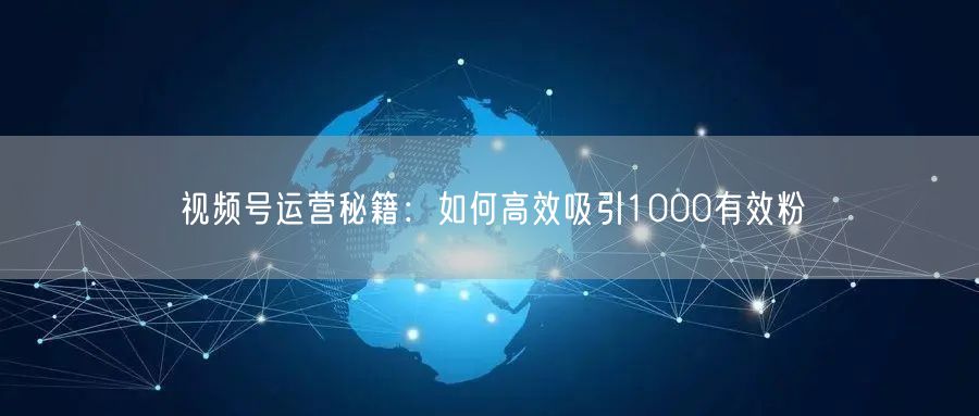 视频号运营秘籍：如何高效吸引1000有效粉