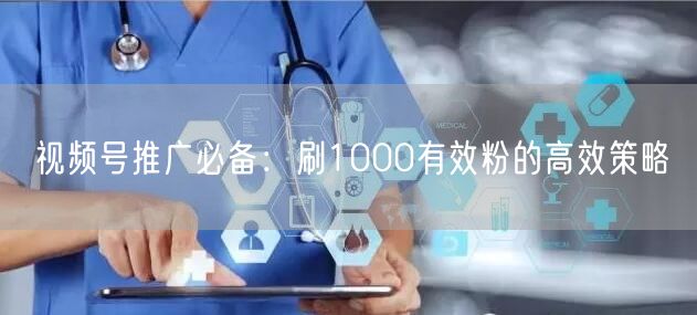 视频号推广必备：刷1000有效粉的高效策略