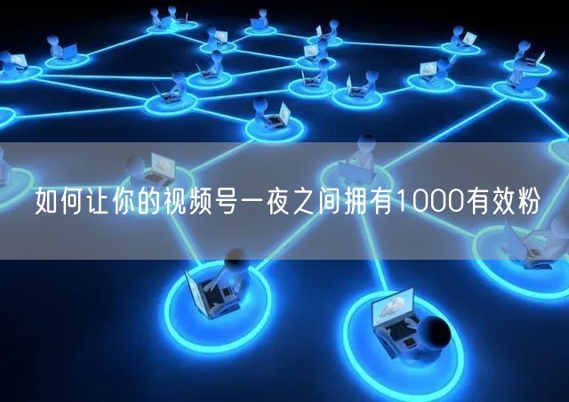 如何让你的视频号一夜之间拥有1000有效粉