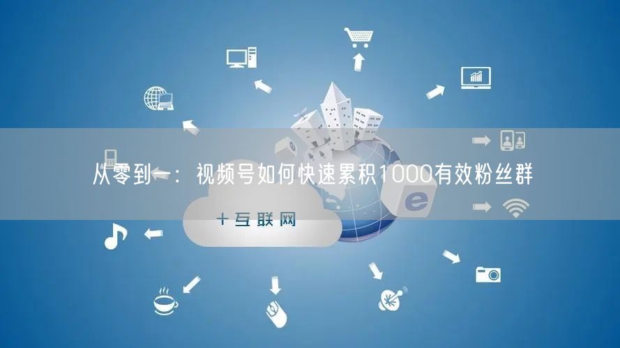 从零到一：视频号如何快速累积1000有效粉丝群