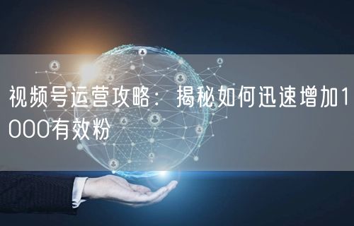视频号运营攻略：揭秘如何迅速增加1000有效粉