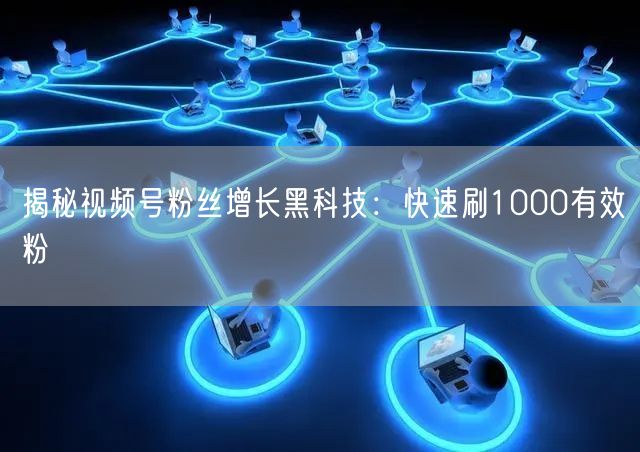 揭秘视频号粉丝增长黑科技：快速刷1000有效粉