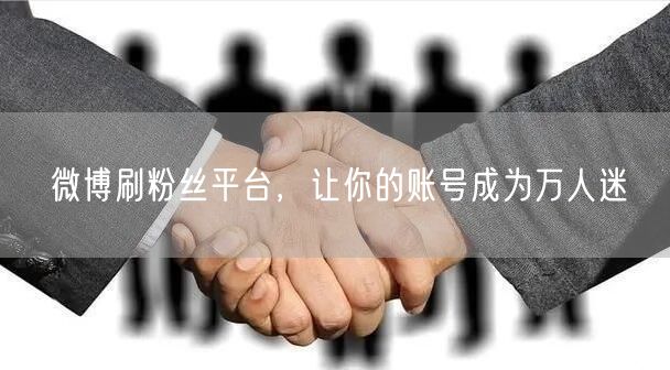 微博刷粉丝平台，让你的账号成为万人迷