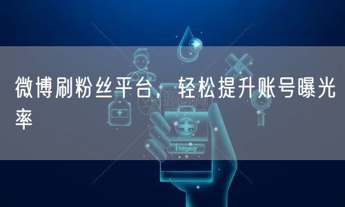 微博刷粉丝平台，轻松提升账号曝光率