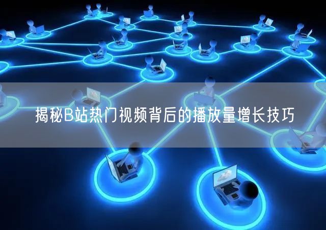 揭秘B站热门视频背后的播放量增长技巧