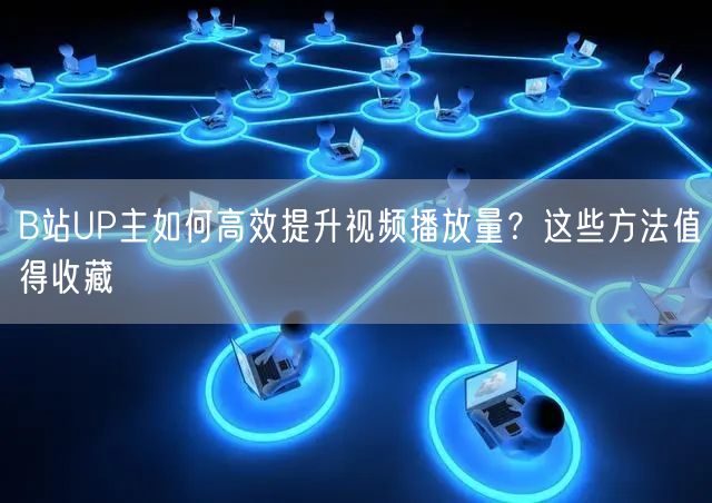 B站UP主如何高效提升视频播放量？这些方法值得收藏