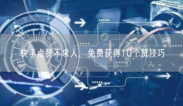 快手点赞不求人，免费获得10个赞技巧