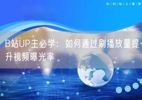 B站UP主必学：如何通过刷播放量提升视频曝光率