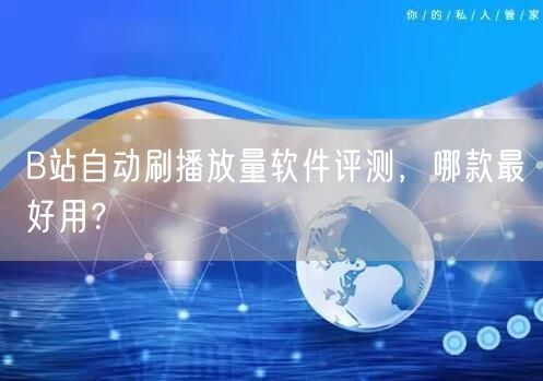B站自动刷播放量软件评测，哪款最好用？