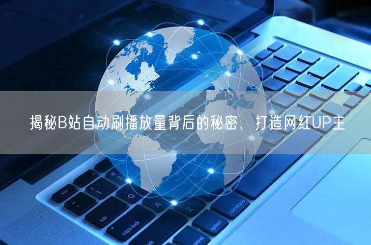 揭秘B站自动刷播放量背后的秘密，打造网红UP主