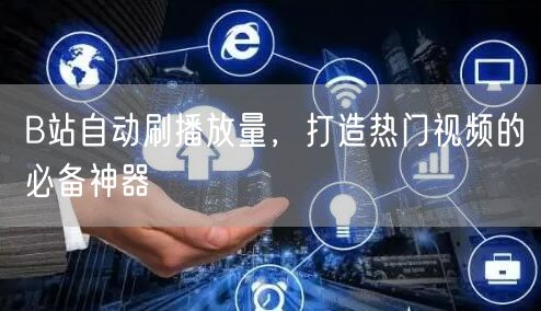 B站自动刷播放量，打造热门视频的必备神器