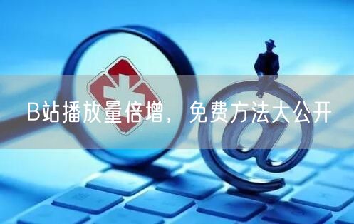 B站播放量倍增，免费方法大公开