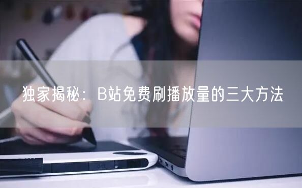 独家揭秘：B站免费刷播放量的三大方法