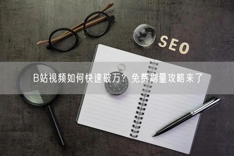B站视频如何快速破万？免费刷量攻略来了