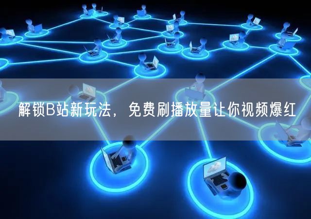 解锁B站新玩法，免费刷播放量让你视频爆红