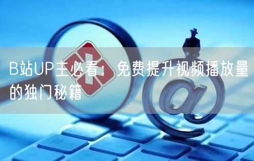 B站UP主必看：免费提升视频播放量的独门秘籍