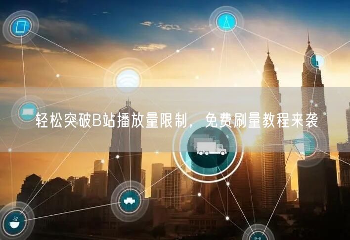 轻松突破B站播放量限制，免费刷量教程来袭