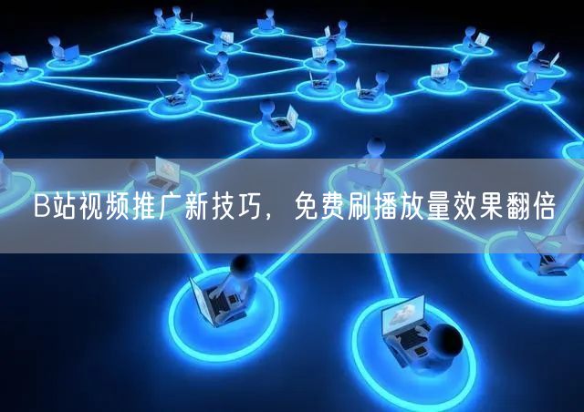 B站视频推广新技巧，免费刷播放量效果翻倍