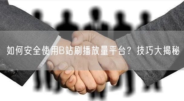 如何安全使用B站刷播放量平台？技巧大揭秘