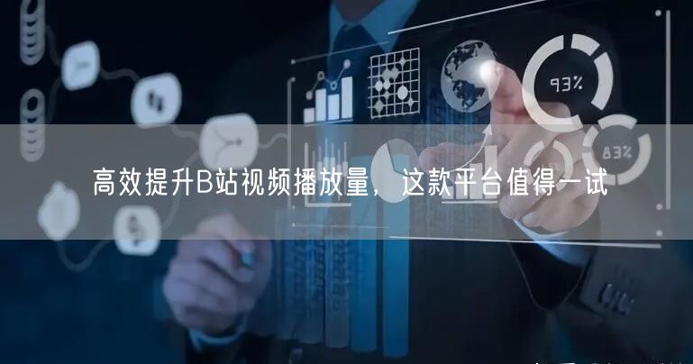 高效提升B站视频播放量，这款平台值得一试