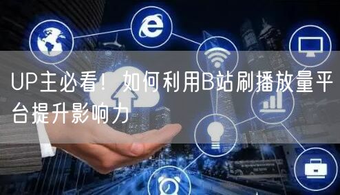 UP主必看！如何利用B站刷播放量平台提升影响力