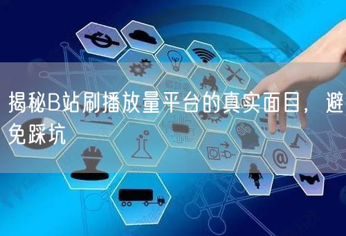 揭秘B站刷播放量平台的真实面目，避免踩坑