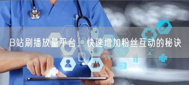 B站刷播放量平台，快速增加粉丝互动的秘诀