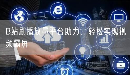 B站刷播放量平台助力，轻松实现视频霸屏