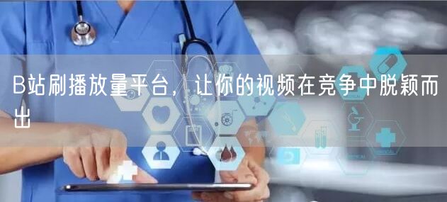 B站刷播放量平台，让你的视频在竞争中脱颖而出