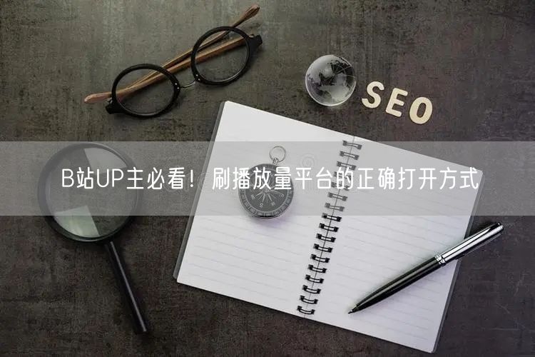 B站UP主必看！刷播放量平台的正确打开方式