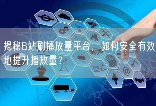 揭秘B站刷播放量平台，如何安全有效地提升播放量？