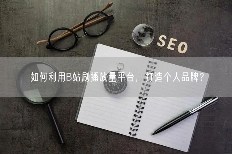 如何利用B站刷播放量平台，打造个人品牌？