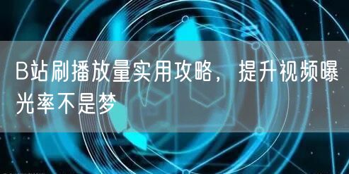 B站刷播放量实用攻略，提升视频曝光率不是梦