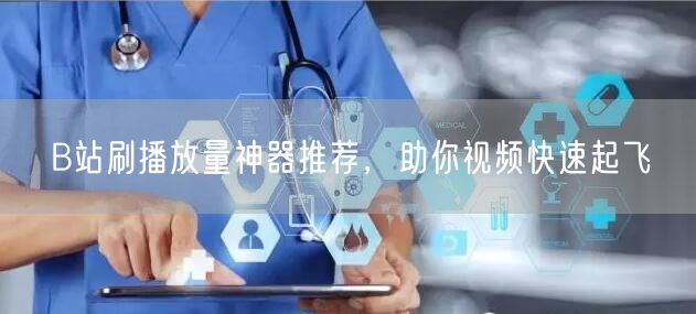 B站刷播放量神器推荐，助你视频快速起飞