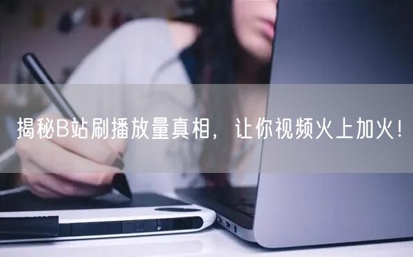 揭秘B站刷播放量真相，让你视频火上加火！
