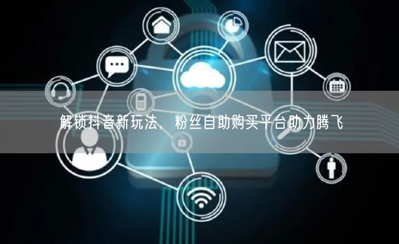 解锁抖音新玩法，粉丝自助购买平台助力腾飞
